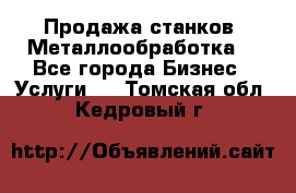 Продажа станков. Металлообработка. - Все города Бизнес » Услуги   . Томская обл.,Кедровый г.